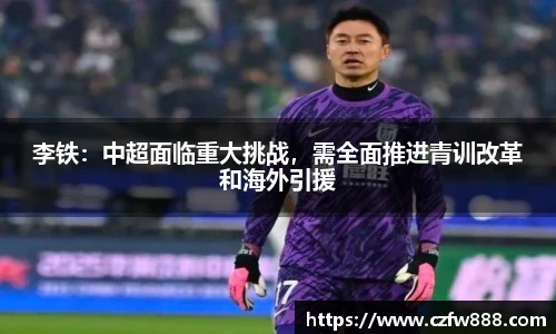 李铁：中超面临重大挑战，需全面推进青训改革和海外引援