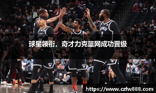球星领衔，奇才力克篮网成功晋级
