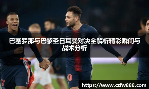 巴塞罗那与巴黎圣日耳曼对决全解析精彩瞬间与战术分析