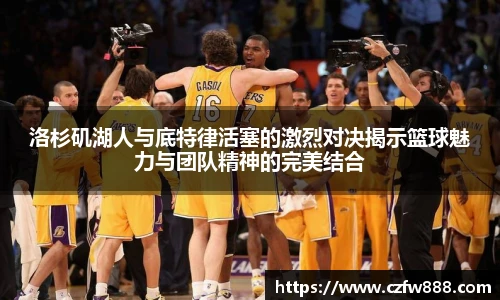 洛杉矶湖人与底特律活塞的激烈对决揭示篮球魅力与团队精神的完美结合