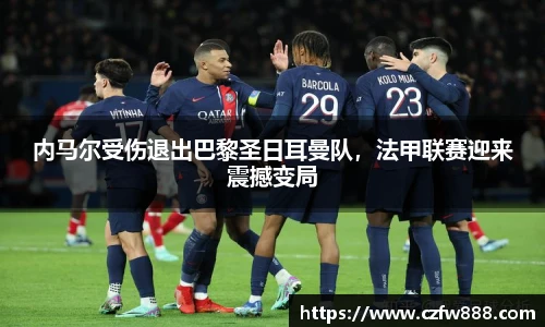 内马尔受伤退出巴黎圣日耳曼队，法甲联赛迎来震撼变局